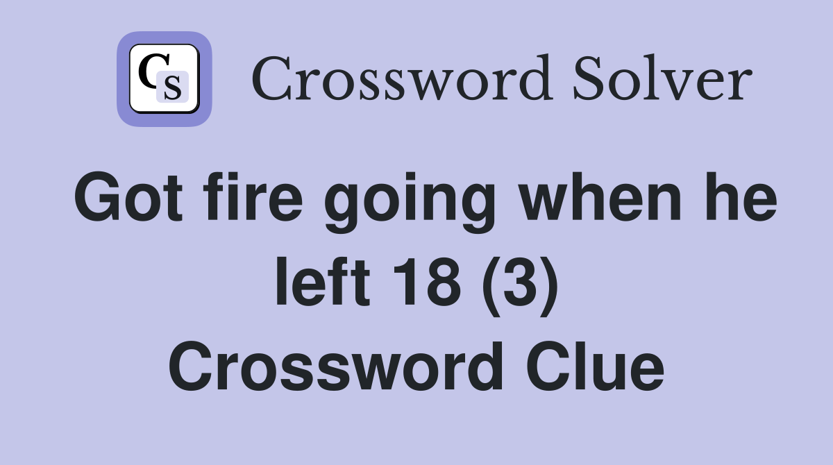 Got fire going when he left 18 (3) Crossword Clue Answers Crossword